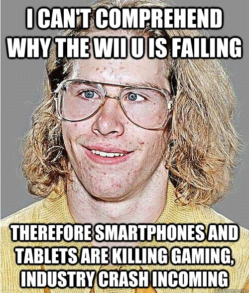 I can't comprehend why the Wii U is failing Therefore smartphones and tablets are killing gaming, industry crash incoming  NeoGAF Asshole