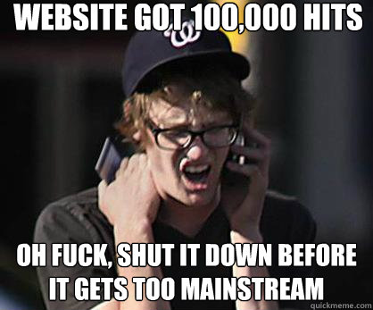 website got 100,000 hits oh fuck, shut it down before it gets too mainstream  Sad Hipster