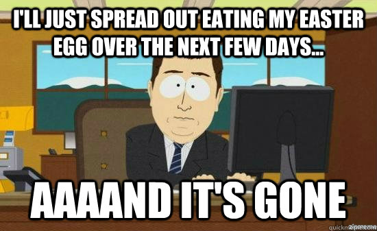 I'll just spread out eating my easter egg over the next few days... AAAAND it's GONE  aaaand its gone