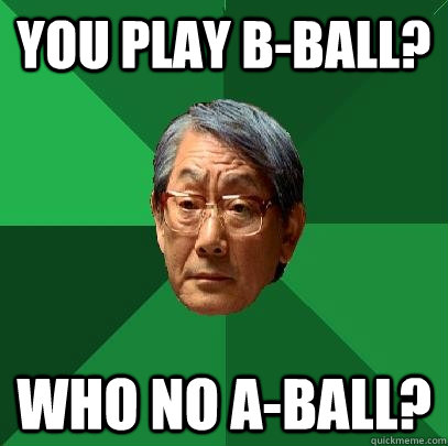 You play b-ball? who no a-Ball?  High Expectations Asian Father