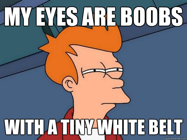 My eyes are boobs With a tiny white belt  Futurama Fry