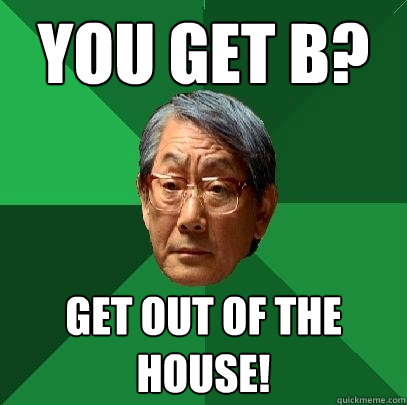 You get b? Get out of the house!  High Expectations Asian Father