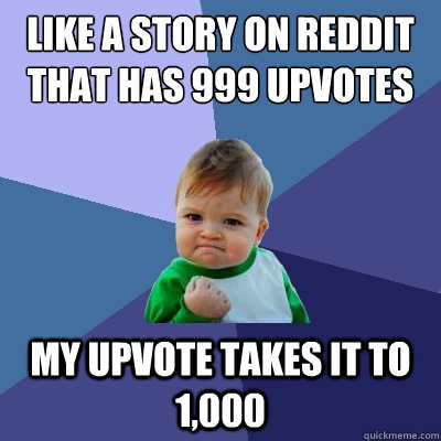 like a story on reddit that has 999 upvotes my upvote takes it to 1,000   Success Kid