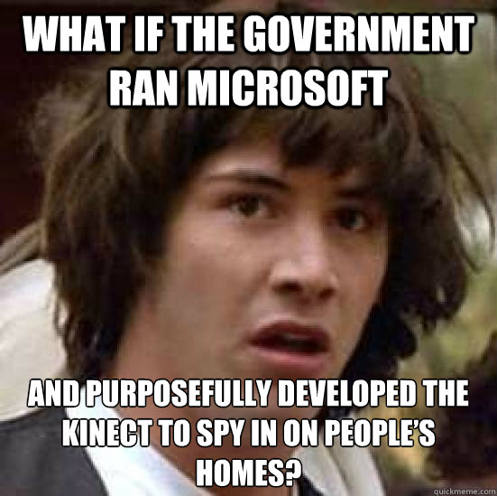 What if the government ran Microsoft and purposefully developed the Kinect to spy in on people’s homes?  conspiracy keanu