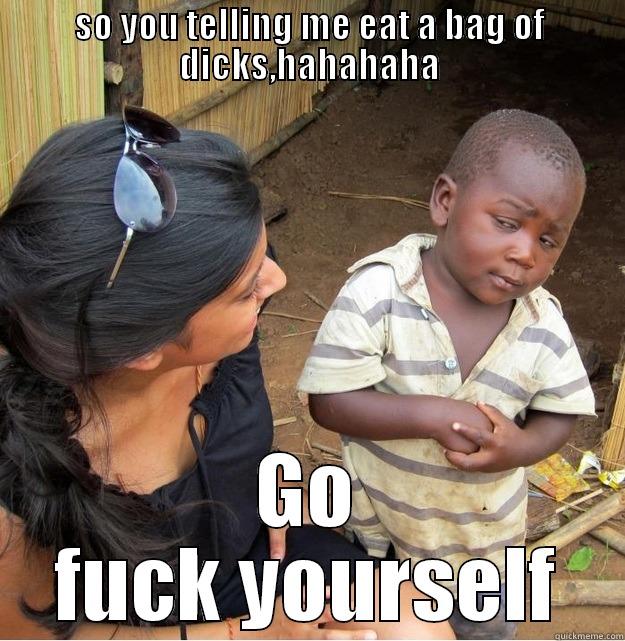 big mama - SO YOU TELLING ME EAT A BAG OF DICKS,HAHAHAHA GO FUCK YOURSELF Skeptical Third World Kid
