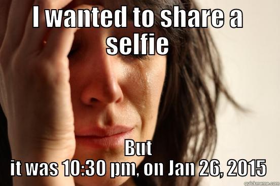 I WANTED TO SHARE A SELFIE BUT IT WAS 10:30 PM, ON JAN 26, 2015 First World Problems