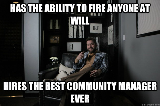 Has the ability to fire anyone at will Hires the best community manager ever  benevolent bro burnie