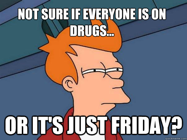 NOt sure if everyone is on drugs... or it's just friday?  Futurama Fry