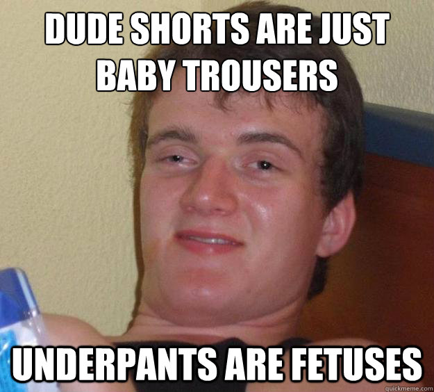 dude shorts are just baby trousers
 underpants are fetuses  10 Guy