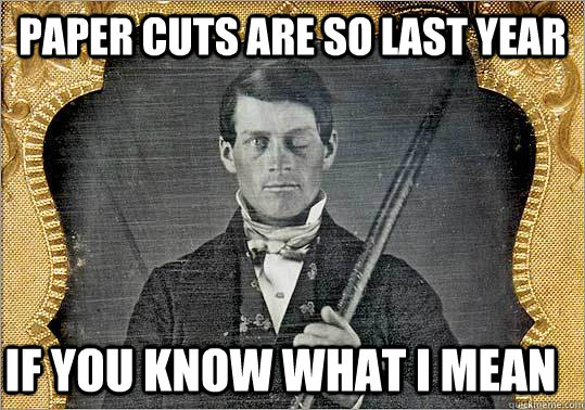 Paper cuts are so last year If you know what I mean - Paper cuts are so last year If you know what I mean  Phineas Gage