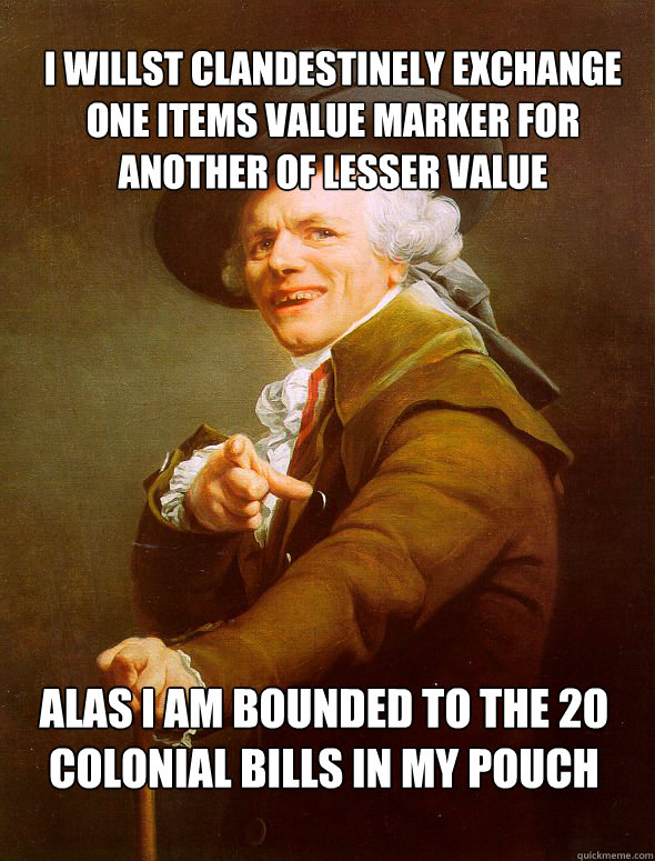 I willst clandestinely exchange one items value marker for another of lesser value alas I am bounded to the 20 colonial bills in my pouch - I willst clandestinely exchange one items value marker for another of lesser value alas I am bounded to the 20 colonial bills in my pouch  Joseph Ducreux