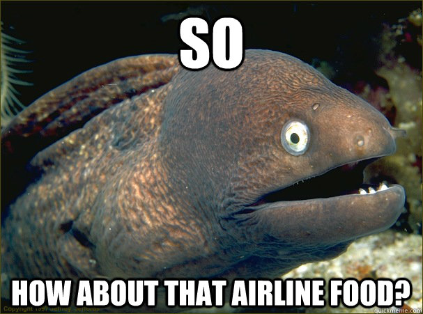 So  how about that airline food?  Bad Joke Eel