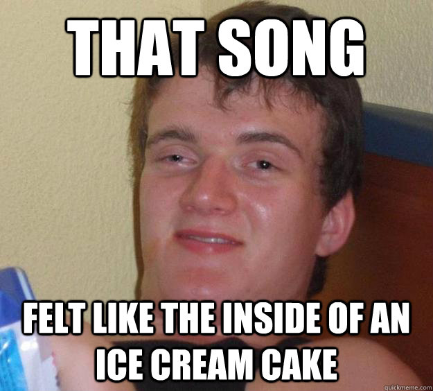 That Song Felt like the inside of an ice cream cake - That Song Felt like the inside of an ice cream cake  10 Guy