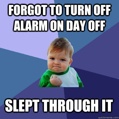 Forgot to turn off alarm on dAY OFF slept through it  Success Kid