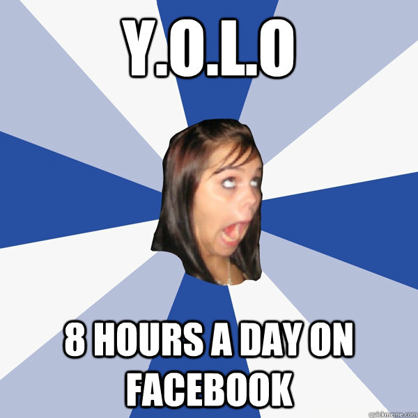 Y.O.L.O 8 hours a day on facebook  Annoying Facebook Girl