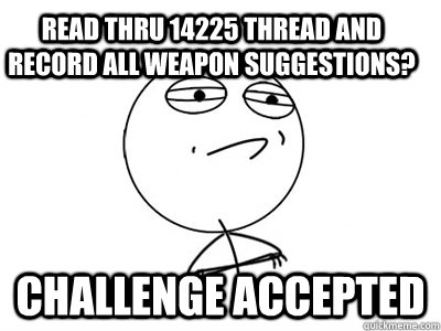 Read thru 14225 thread and record all weapon suggestions? Challenge Accepted - Read thru 14225 thread and record all weapon suggestions? Challenge Accepted  Challenge Accepted