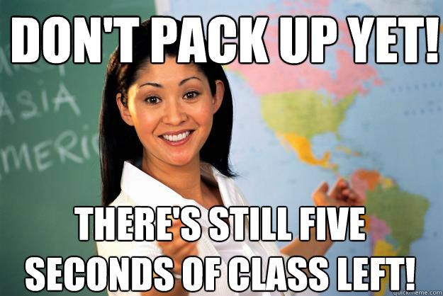 don't pack up yet! there's still five seconds of class left!  Unhelpful High School Teacher