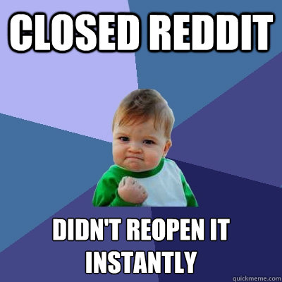 closed reddit didn't reopen it
instantly  Success Kid