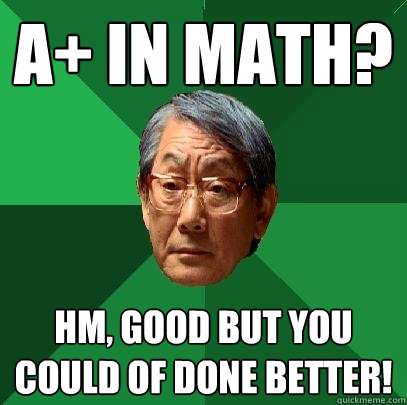 A+ in math? hm, good but you could of done better!   High Expectations Asian Father