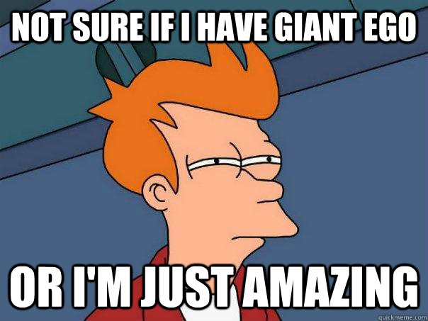 Not sure if I have giant ego or I'm just amazing  Futurama Fry