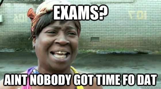 Exams? aint nobody got time fo dat  