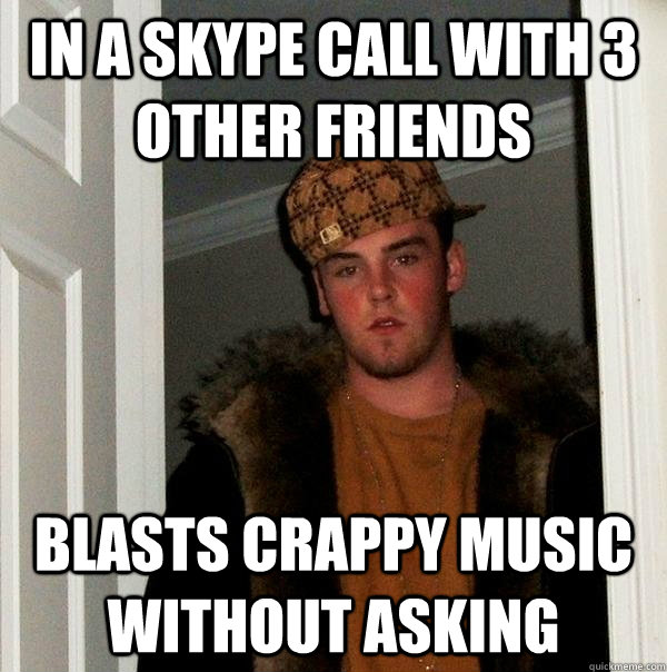 in a skype call with 3 other friends blasts crappy music without asking  Scumbag Steve