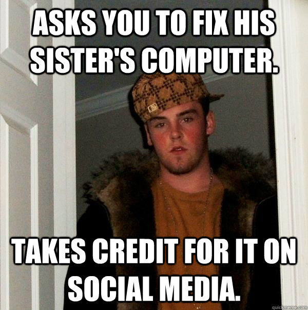 Asks you to fix his sister's computer.  Takes credit for it on social media.    Scumbag Steve