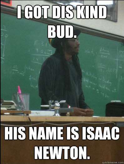 I got dis kind bud. His name is Isaac Newton.  Rasta Science Teacher