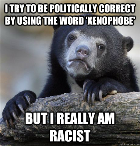 i try to be politically correct by using the word 'xenophobe' but i really am racist   Confession Bear