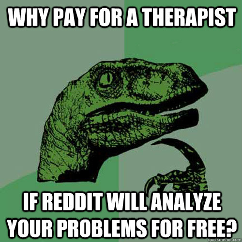 Why pay for a therapist if Reddit will analyze your problems for free? - Why pay for a therapist if Reddit will analyze your problems for free?  Philosoraptor