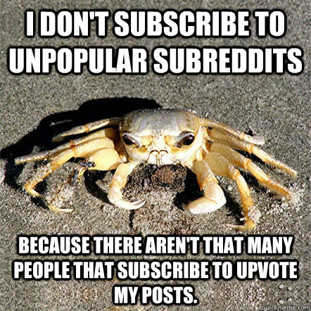 I don't subscribe to unpopular subreddits because there aren't that many people that subscribe to upvote my posts.   Confession Crab