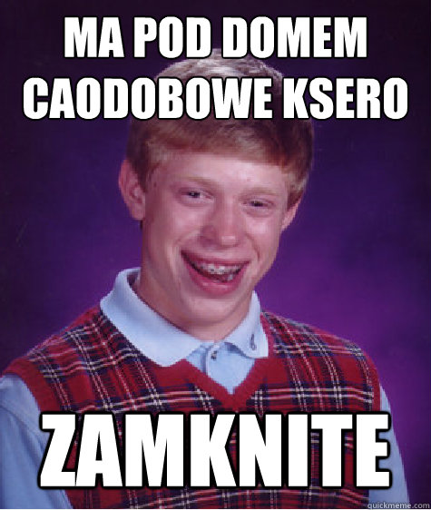 Ma pod domem całodobowe ksero zamknięte  Bad Luck Brian