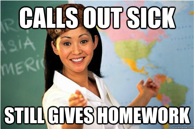 Calls out sick still gives homework  Scumbag Teacher