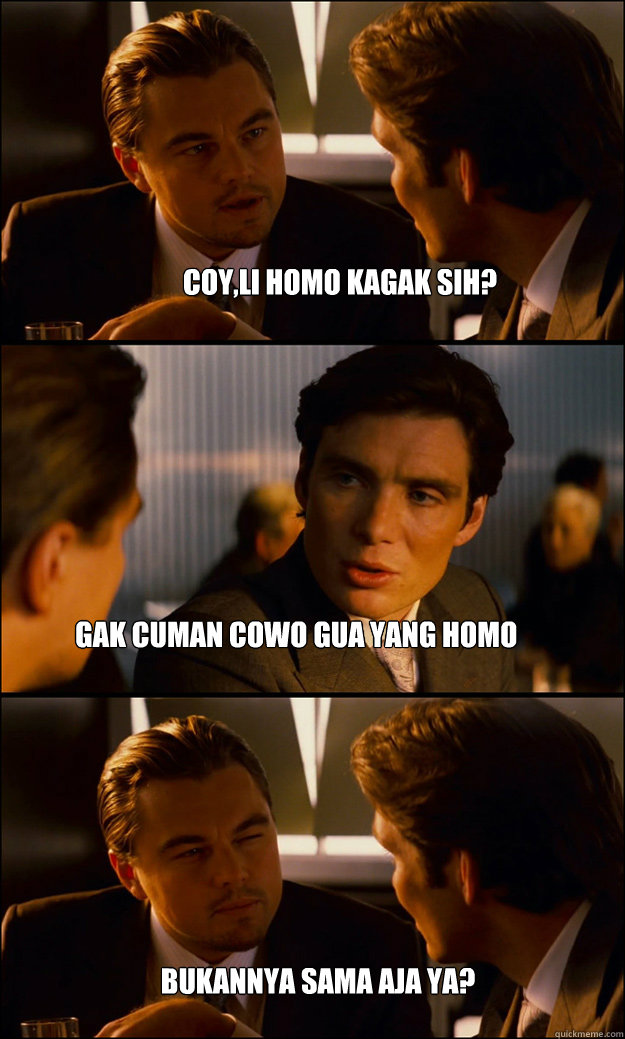 coy,li homo kagak sih?       gak cuman cowo gua yang homo bukannya sama aja ya?   Inception