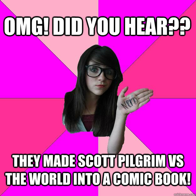 OMG! Did you hear?? They made Scott Pilgrim vs The World into a comic book!  Idiot Nerd Girl