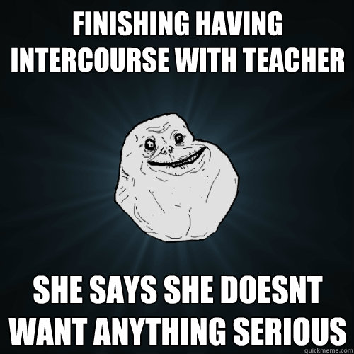 finishing having intercourse with teacher she says she doesnt want anything serious  Forever Alone