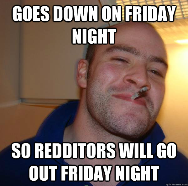 Goes down on Friday night So redditors will go out Friday Night - Goes down on Friday night So redditors will go out Friday Night  Misc