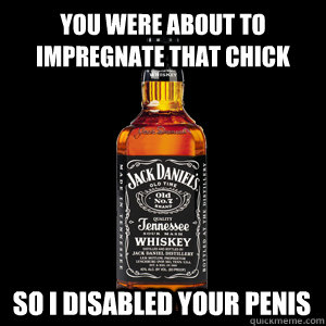 You were about to impregnate that chick so I disabled your penis - You were about to impregnate that chick so I disabled your penis  Who wants Jack Daniels