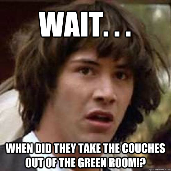 Wait. . . When did they take the couches out of the green room!?  conspiracy keanu