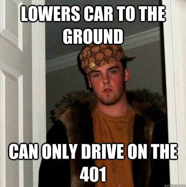 Lowers car to the ground can only drive on the 401 - Lowers car to the ground can only drive on the 401  Scumbag Steve