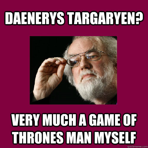 Daenerys Targaryen? very much a game of thrones man myself  