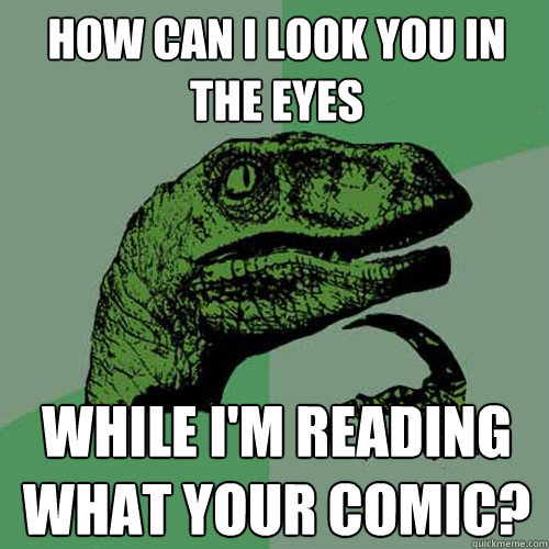 How can I look you in the eyes while I'm reading what your comic?  Philosoraptor