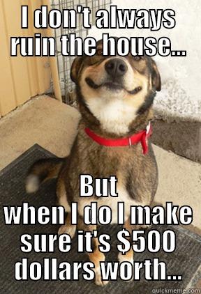 No bad dog - I DON'T ALWAYS RUIN THE HOUSE... BUT WHEN I DO I MAKE SURE IT'S $500 DOLLARS WORTH... Good Dog Greg