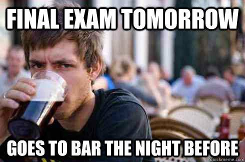 Final Exam Tomorrow Goes to bar the night before  Lazy College Senior