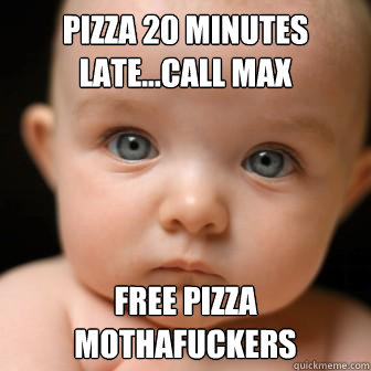 Pizza 20 minutes late...Call Max Free PIZZA mothafuckers  Serious Baby