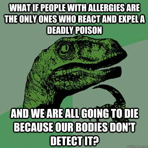 What if people with allergies are the only ones who react and expel a deadly poison  And we are all going to die because our bodies don't detect it?  Philosoraptor