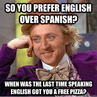 So you prefer English over Spanish? when was the last time speaking english got you a free pizza? - So you prefer English over Spanish? when was the last time speaking english got you a free pizza?  Condescending Wonka