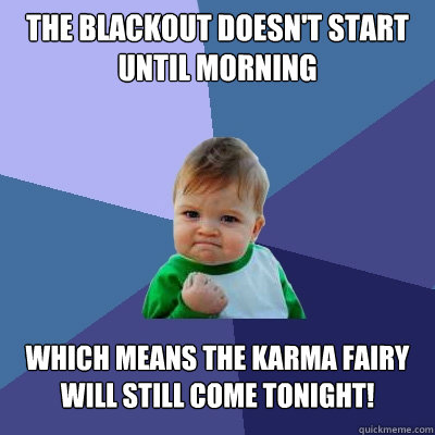 The blackout doesn't start until morning which means the karma fairy will still come tonight!  Success Kid