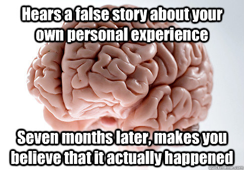 Hears a false story about your own personal experience Seven months later, makes you believe that it actually happened  Scumbag Brain