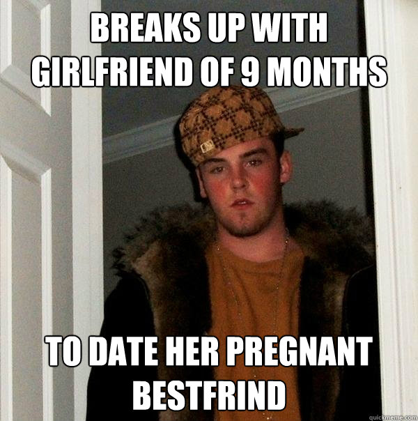 breaks up with girlfriend of 9 months  to date her pregnant bestfrind  Scumbag Steve